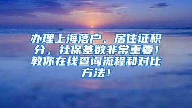 办理上海落户、居住证积分，社保基数非常重要！教你在线查询流程和对比方法！