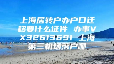 上海居转户办户口迁移要什么证件 办事VX32613691 上海第三机场落户哪