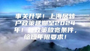 事关升学！上海居转户政策延期至2024年！新政策放宽条件，缩短年限要求！