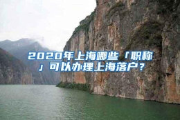 2020年上海哪些「职称」可以办理上海落户？