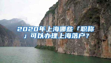 2020年上海哪些「职称」可以办理上海落户？