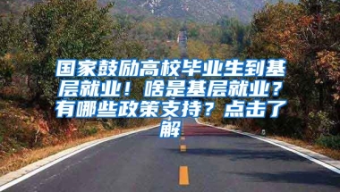 国家鼓励高校毕业生到基层就业！啥是基层就业？有哪些政策支持？点击了解