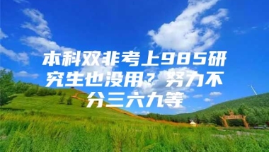 本科双非考上985研究生也没用？努力不分三六九等