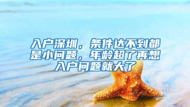 入户深圳，条件达不到都是小问题，年龄超了再想入户问题就大了