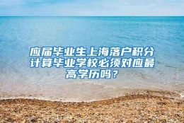 应届毕业生上海落户积分计算毕业学校必须对应最高学历吗？