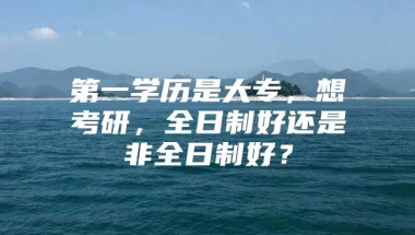 第一学历是大专，想考研，全日制好还是非全日制好？