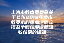 上海市教育委员会关于公布2019年度市教委本科重点课程立项名单和结项课程验收结果的通知