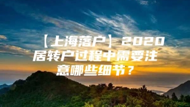 【上海落户】2020居转户过程中需要注意哪些细节？