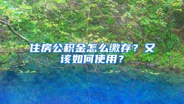 住房公积金怎么缴存？又该如何使用？