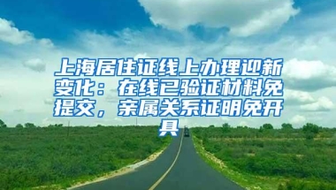 上海居住证线上办理迎新变化：在线已验证材料免提交，亲属关系证明免开具