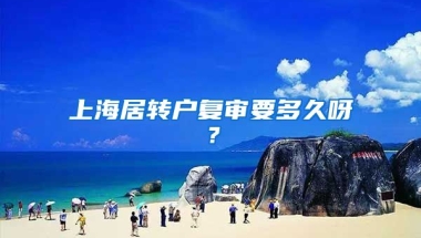 上海居转户复审要多久呀？