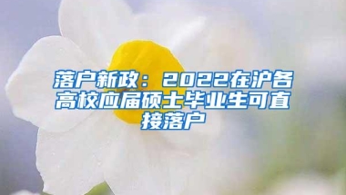 落户新政：2022在沪各高校应届硕士毕业生可直接落户