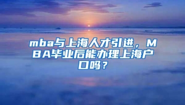 mba与上海人才引进，MBA毕业后能办理上海户口吗？