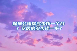 深圳公租房多少钱一个月？安居房多少钱一平？