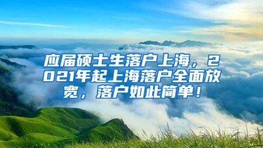 应届硕士生落户上海，2021年起上海落户全面放宽，落户如此简单！