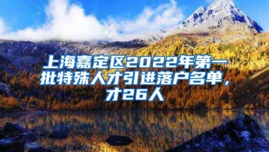 上海嘉定区2022年第一批特殊人才引进落户名单，才26人