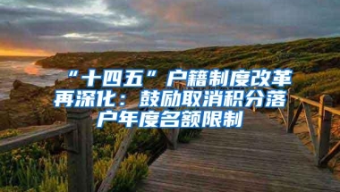 “十四五”户籍制度改革再深化：鼓励取消积分落户年度名额限制