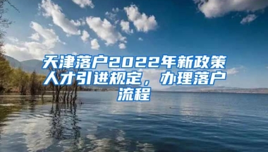 天津落户2022年新政策人才引进规定，办理落户流程↓