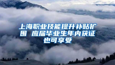 上海职业技能提升补贴扩围 应届毕业生年内获证也可享受