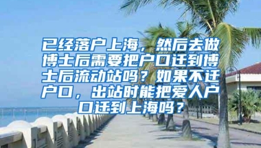 已经落户上海，然后去做博士后需要把户口迁到博士后流动站吗？如果不迁户口，出站时能把爱人户口迁到上海吗？