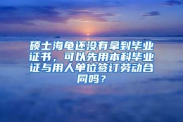 硕士海龟还没有拿到毕业证书，可以先用本科毕业证与用人单位签订劳动合同吗？