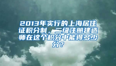 2013年实行的上海居住证积分制，二级注册建造师在这个积分中能得多少分？