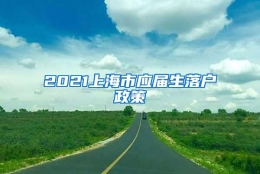 2021上海市应届生落户政策