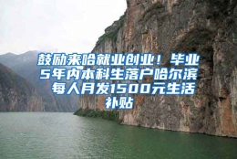 鼓励来哈就业创业！毕业5年内本科生落户哈尔滨 每人月发1500元生活补贴