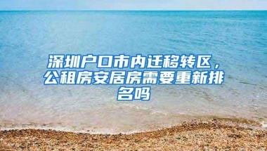 深圳户口市内迁移转区，公租房安居房需要重新排名吗