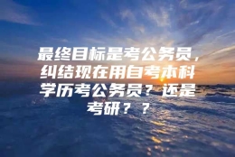 最终目标是考公务员，纠结现在用自考本科学历考公务员？还是考研？？