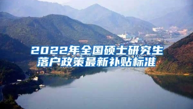 2022年全国硕士研究生落户政策最新补贴标准