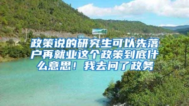 政策说的研究生可以先落户再就业这个政策到底什么意思！我去问了政务