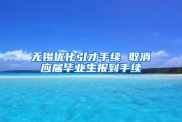 无锡优化引才手续 取消应届毕业生报到手续