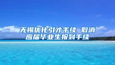 无锡优化引才手续 取消应届毕业生报到手续