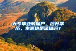 大专毕业转深户，后升学历，生源地是深圳吗？