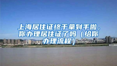 上海居住证终于拿到手啦，你办理居住证了吗（给你办理流程）