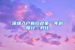 深圳入户新旧政策“年龄加分”对比