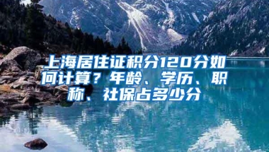 上海居住证积分120分如何计算？年龄、学历、职称、社保占多少分