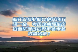 浙江省择业期异地交过五险一金，考国企应届生岗位面试通过后政审会不会被查出来？