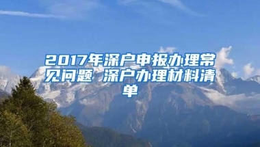 2017年深户申报办理常见问题 深户办理材料清单