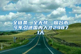 全链条、全无忧，烟台市今年引进国内人才29871人