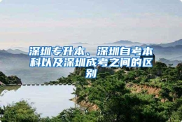 深圳专升本、深圳自考本科以及深圳成考之间的区别