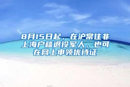 8月15日起，在沪常住非上海户籍退役军人，也可在网上申领优待证