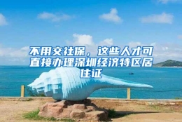 不用交社保，这些人才可直接办理深圳经济特区居住证