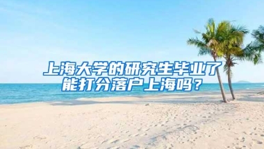 上海大学的研究生毕业了能打分落户上海吗？