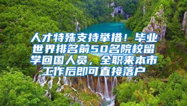 人才特殊支持举措！毕业世界排名前50名院校留学回国人员，全职来本市工作后即可直接落户