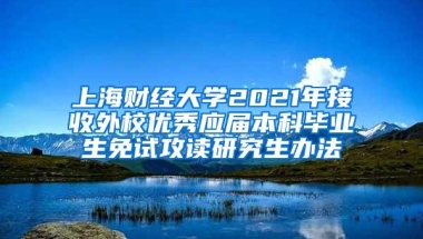 上海财经大学2021年接收外校优秀应届本科毕业生免试攻读研究生办法