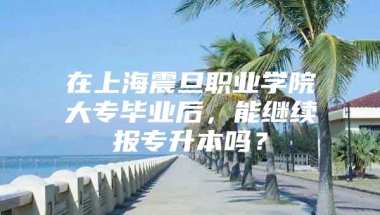 在上海震旦职业学院大专毕业后，能继续报专升本吗？