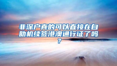 非深户真的可以直接在自助机续签港澳通行证了吗？