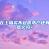 在上海买不起房落户还有意义吗？